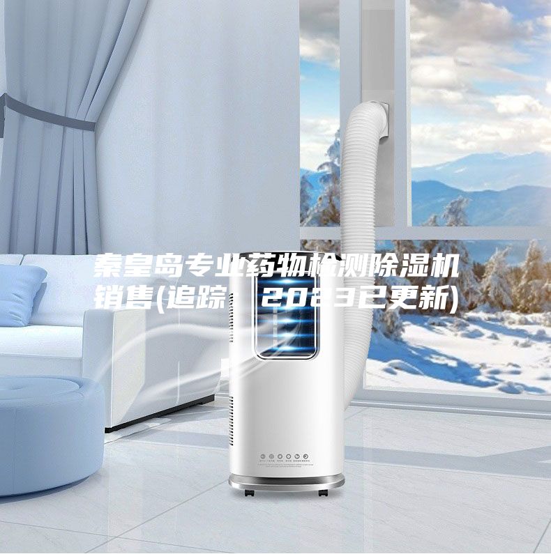 秦皇島專業(yè)藥物檢測除濕機(jī)銷售(追蹤：2023已更新)