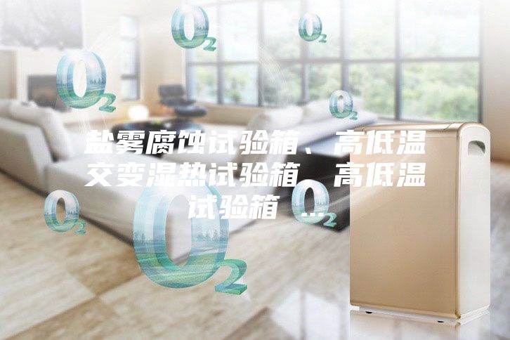 鹽霧腐蝕試驗(yàn)箱、高低溫交變濕熱試驗(yàn)箱、高低溫試驗(yàn)箱 ...