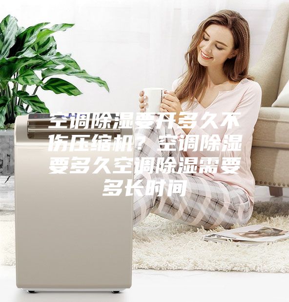 空調(diào)除濕要開(kāi)多久不傷壓縮機(jī)？空調(diào)除濕要多久空調(diào)除濕需要多長(zhǎng)時(shí)間