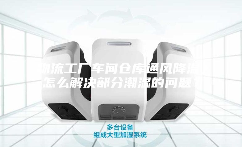物流工廠車間倉庫通風(fēng)降溫，怎么解決部分潮濕的問題？