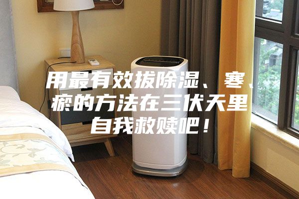 用最有效拔除濕、寒、瘀的方法在三伏天里自我救贖吧！
