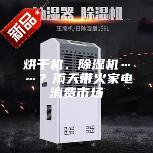 烘干機(jī)、除濕機(jī)……？雨天帶火家電消費(fèi)市場
