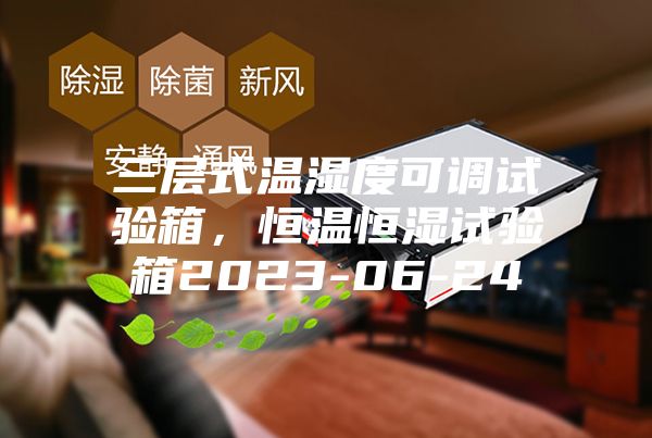 三層式溫濕度可調(diào)試驗(yàn)箱，恒溫恒濕試驗(yàn)箱2023-06-24