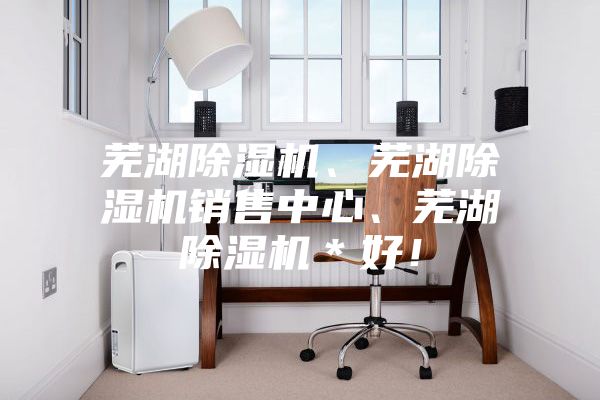 蕪湖除濕機(jī)、蕪湖除濕機(jī)銷售中心、蕪湖除濕機(jī)＊好！