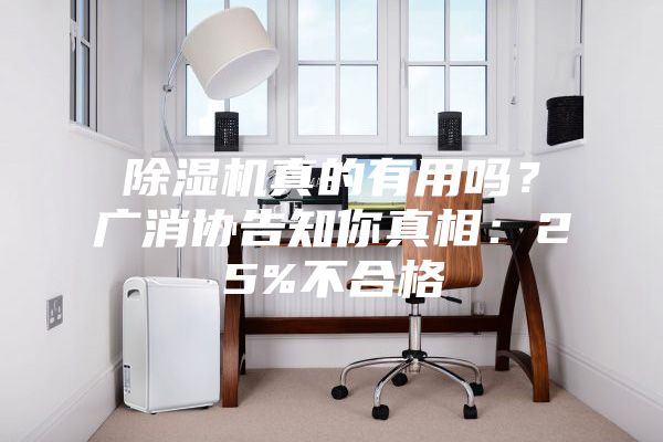 除濕機(jī)真的有用嗎？廣消協(xié)告知你真相：25%不合格