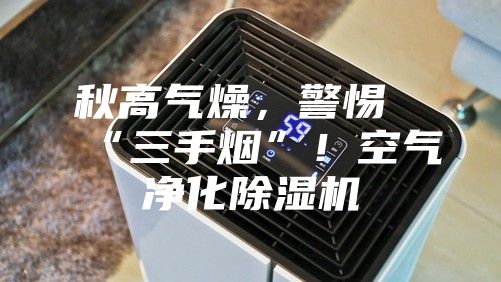 秋高氣燥，警惕“三手煙”！空氣凈化除濕機(jī)