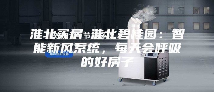 淮北買房│淮北碧桂園：智能新風(fēng)系統(tǒng)，每天會呼吸的好房子