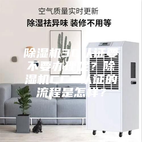 除濕機(jī)3C認(rèn)證要不要辦理呢？除濕機(jī)CCC認(rèn)證的流程是怎樣？