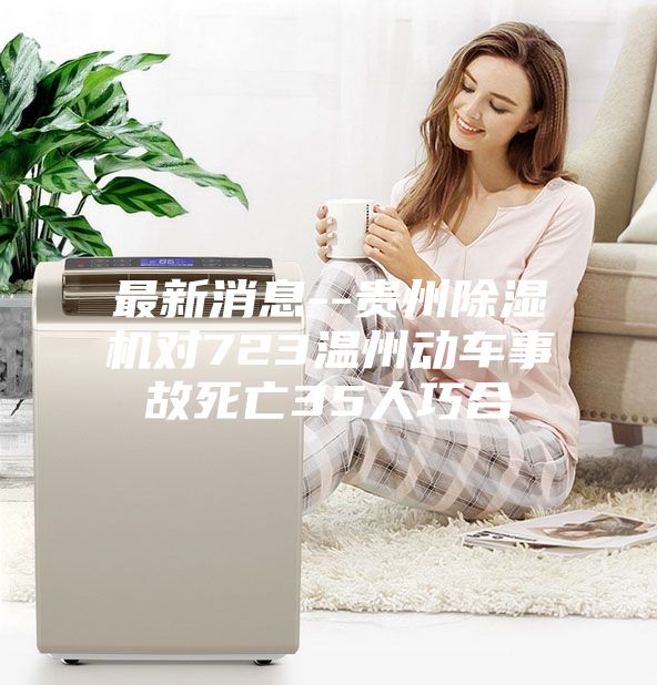 最新消息--貴州除濕機(jī)對(duì)723溫州動(dòng)車(chē)事故死亡35人巧合
