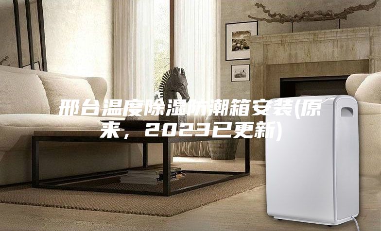 邢臺溫度除濕防潮箱安裝(原來，2023已更新)