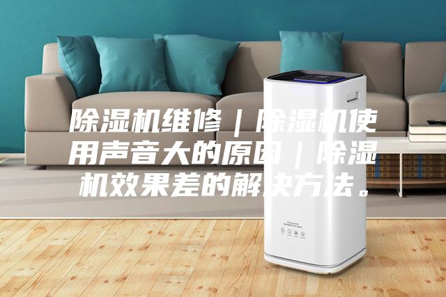 除濕機維修｜除濕機使用聲音大的原因｜除濕機效果差的解決方法。