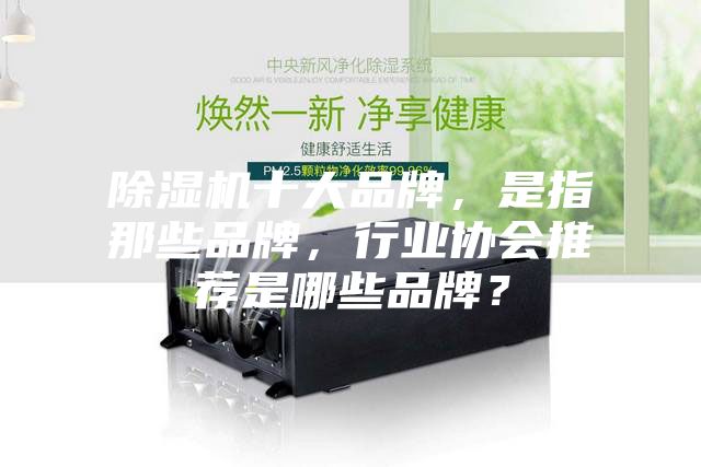 除濕機十大品牌，是指那些品牌，行業(yè)協(xié)會推薦是哪些品牌？