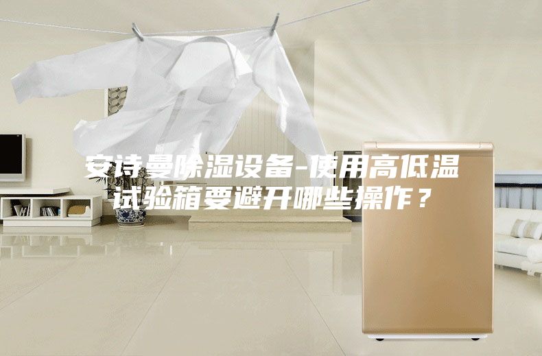 安詩曼除濕設(shè)備-使用高低溫試驗(yàn)箱要避開哪些操作？