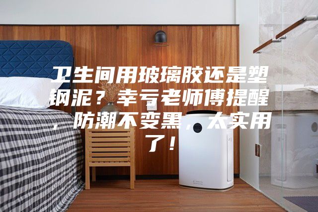 衛(wèi)生間用玻璃膠還是塑鋼泥？幸虧老師傅提醒，防潮不變黑，太實(shí)用了！
