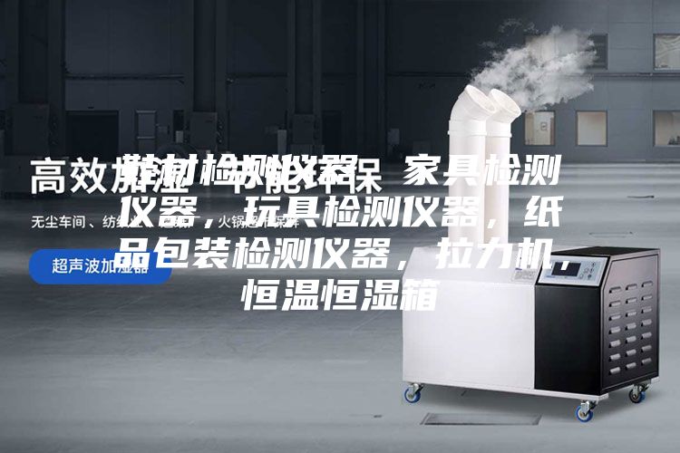 鞋材檢測(cè)儀器，家具檢測(cè)儀器，玩具檢測(cè)儀器，紙品包裝檢測(cè)儀器，拉力機(jī)，恒溫恒濕箱