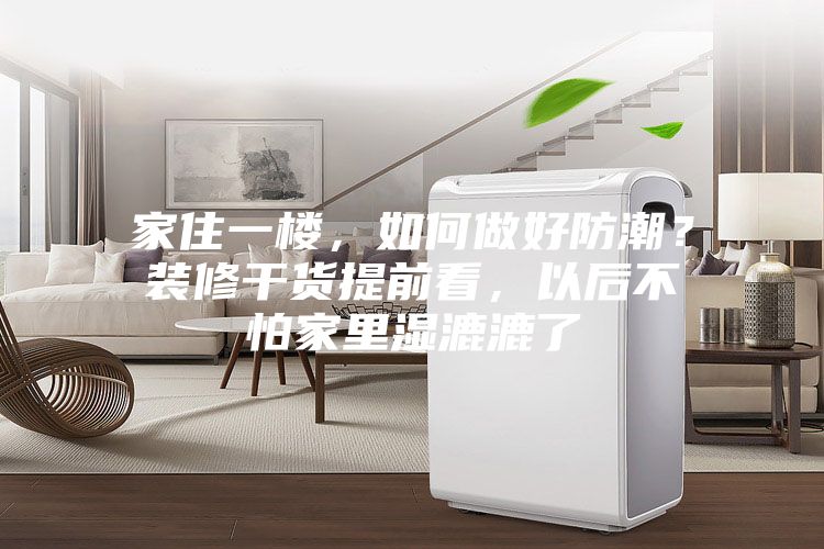 家住一樓，如何做好防潮？裝修干貨提前看，以后不怕家里濕漉漉了