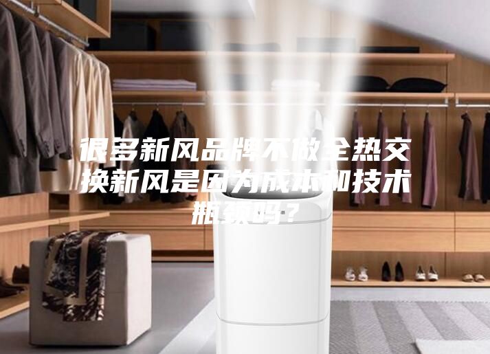 很多新風品牌不做全熱交換新風是因為成本和技術瓶頸嗎？