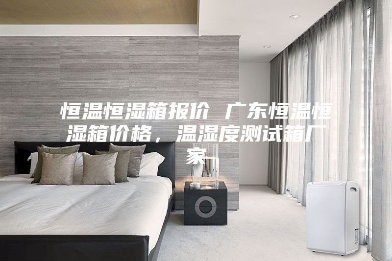 恒溫恒濕箱報價 廣東恒溫恒濕箱價格，溫濕度測試箱廠家
