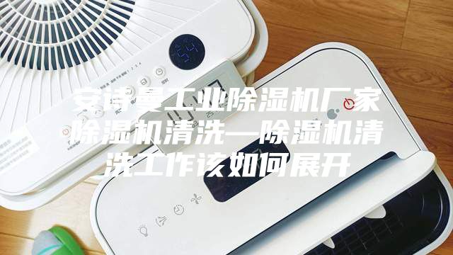 安詩(shī)曼工業(yè)除濕機(jī)廠家除濕機(jī)清洗—除濕機(jī)清洗工作該如何展開(kāi)