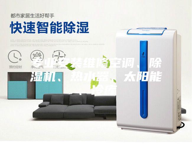 專業(yè)安裝維修空調(diào)、除濕機、熱水器、太陽能、冷庫