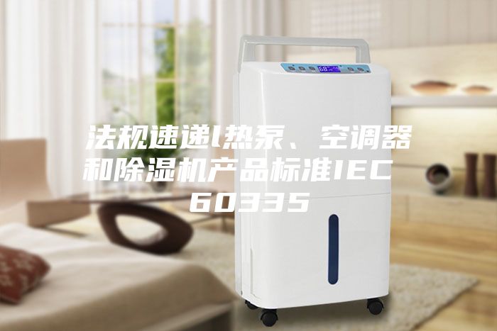 法規(guī)速遞l熱泵、空調(diào)器和除濕機產(chǎn)品標準IEC 60335