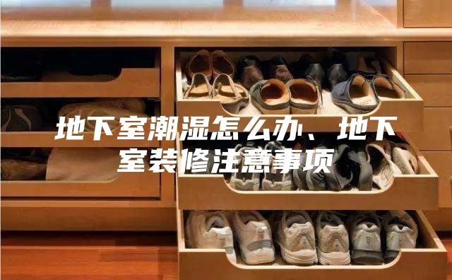 地下室潮濕怎么辦、地下室裝修注意事項(xiàng)