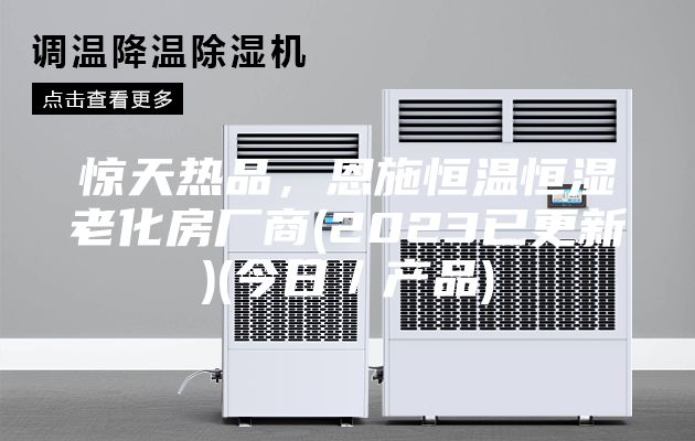 驚天熱品，恩施恒溫恒濕老化房廠商(2023已更新)(今日／產(chǎn)品)