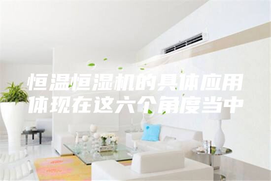 恒溫恒濕機(jī)的具體應(yīng)用體現(xiàn)在這六個角度當(dāng)中
