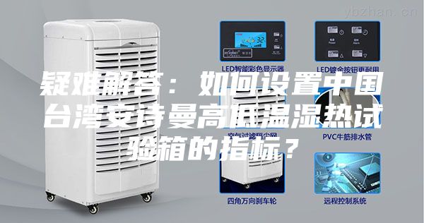 疑難解答：如何設(shè)置中國臺灣安詩曼高低溫濕熱試驗箱的指標？