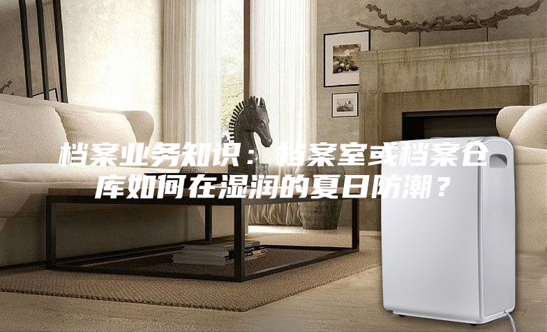 檔案業(yè)務(wù)知識：檔案室或檔案倉庫如何在濕潤的夏日防潮？