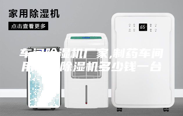 車間除濕機(jī)廠家,制藥車間用防潮除濕機(jī)多少錢一臺(tái)