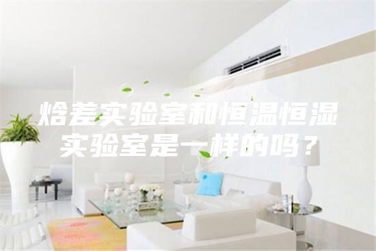 焓差實(shí)驗(yàn)室和恒溫恒濕實(shí)驗(yàn)室是一樣的嗎？