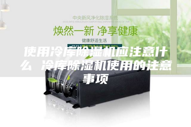 使用冷庫除濕機應(yīng)注意什么 冷庫除濕機使用的注意事項