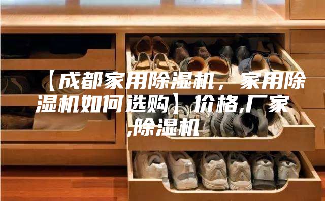 【成都家用除濕機(jī)，家用除濕機(jī)如何選購(gòu)】?jī)r(jià)格,廠家,除濕機(jī)
