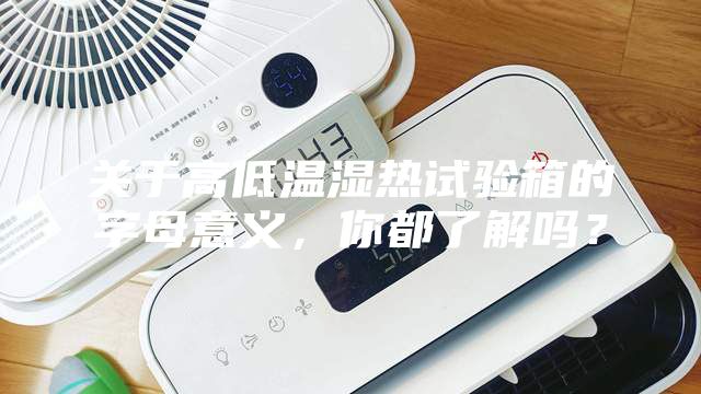 關于高低溫濕熱試驗箱的字母意義，你都了解嗎？