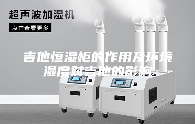 吉他恒濕柜的作用及環(huán)境濕度對(duì)吉他的影響