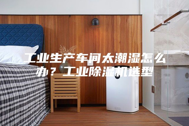 工業(yè)生產(chǎn)車間太潮濕怎么辦？工業(yè)除濕機(jī)選型