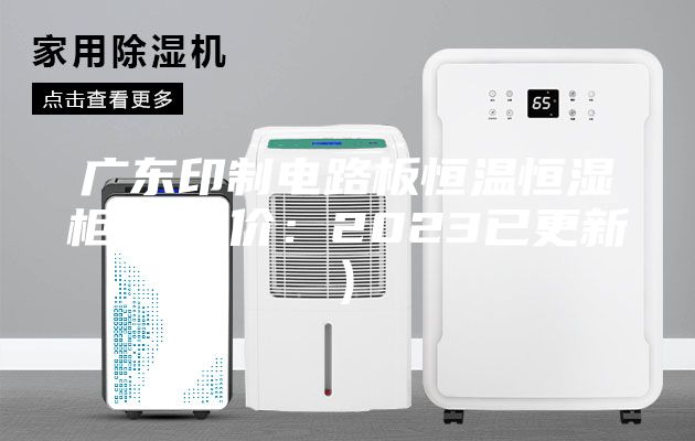 廣東印制電路板恒溫恒濕柜廠(比價(jià):2023已更新)