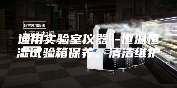 通用實驗室儀器--恒溫恒濕試驗箱保養(yǎng)、清潔維護