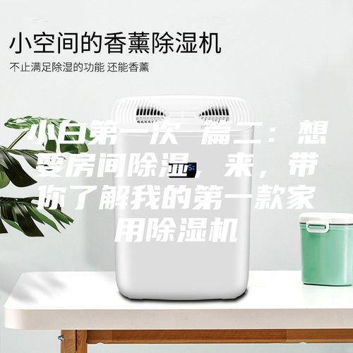 小白第一次 篇二：想要房間除濕，來，帶你了解我的第一款家用除濕機