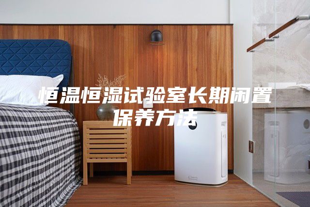 恒溫恒濕試驗(yàn)室長(zhǎng)期閑置保養(yǎng)方法