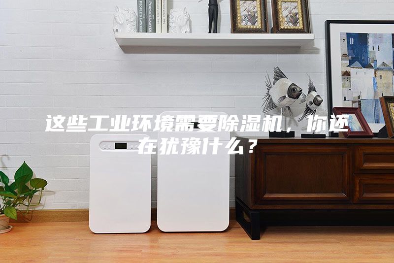 這些工業(yè)環(huán)境需要除濕機，你還在猶豫什么？