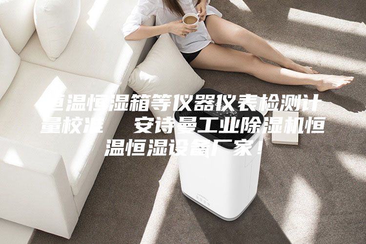 恒溫恒濕箱等儀器儀表檢測計(jì)量校準(zhǔn)  安詩曼工業(yè)除濕機(jī)恒溫恒濕設(shè)備廠家！