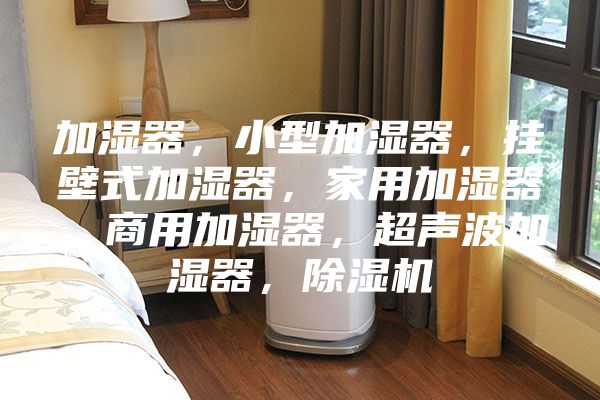 加濕器，小型加濕器，掛壁式加濕器，家用加濕器，商用加濕器，超聲波加濕器，除濕機(jī)