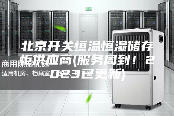 北京開關(guān)恒溫恒濕儲存柜供應(yīng)商(服務(wù)周到！2023已更新)