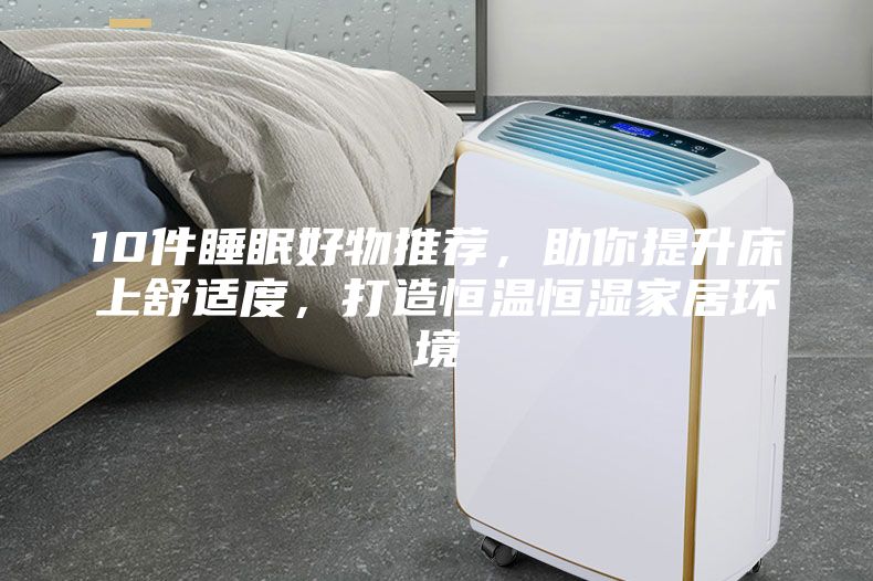 10件睡眠好物推薦，助你提升床上舒適度，打造恒溫恒濕家居環(huán)境