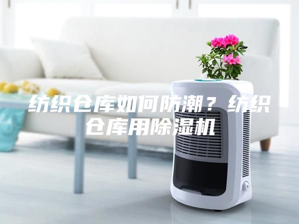 紡織倉(cāng)庫(kù)如何防潮？紡織倉(cāng)庫(kù)用除濕機(jī)