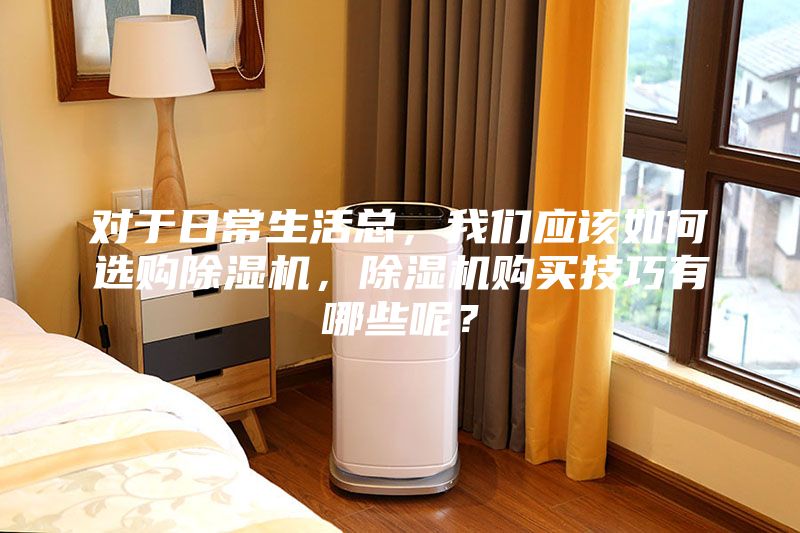 對于日常生活總，我們應(yīng)該如何選購除濕機(jī)，除濕機(jī)購買技巧有哪些呢？