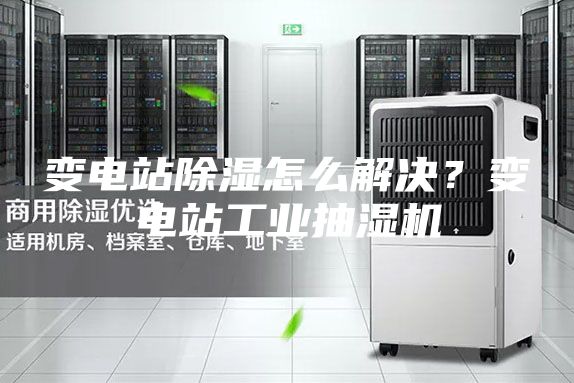 變電站除濕怎么解決？變電站工業(yè)抽濕機(jī)