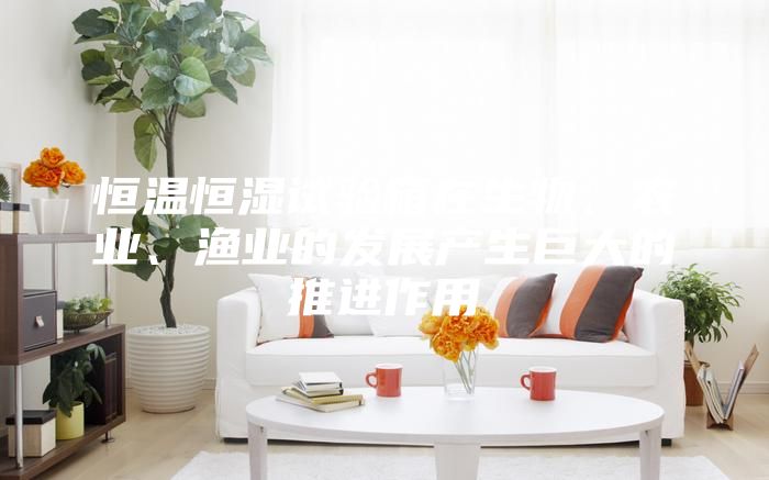 恒溫恒濕試驗箱在生物、農(nóng)業(yè)、漁業(yè)的發(fā)展產(chǎn)生巨大的推進(jìn)作用